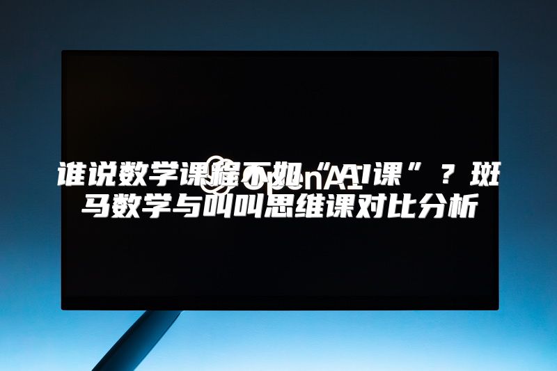 谁说数学课程不如“AI课”？斑马数学与叫叫思维课对比分析