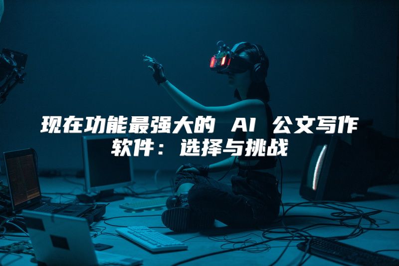 现在功能最强大的 AI 公文写作软件：选择与挑战