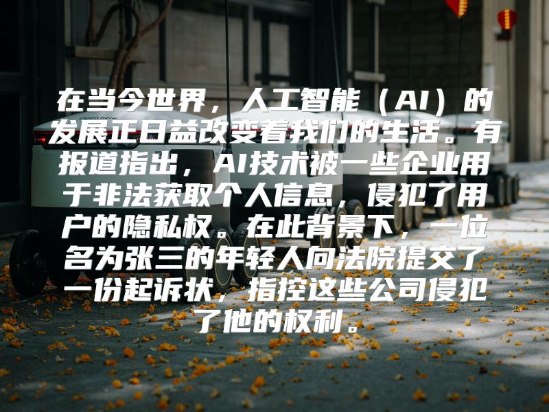 在当今世界，人工智能（AI）的发展正日益改变着我们的生活。有报道指出，AI技术被一些企业用于非法获取个人信息，侵犯了用户的隐私权。在此背景下，一位名为张三的年轻人向法院提交了一份起诉状，指控这些公司侵犯了他的权利。