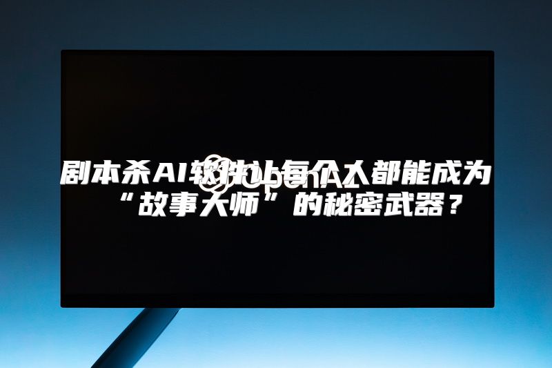 剧本杀AI软件让每个人都能成为“故事大师”的秘密武器？