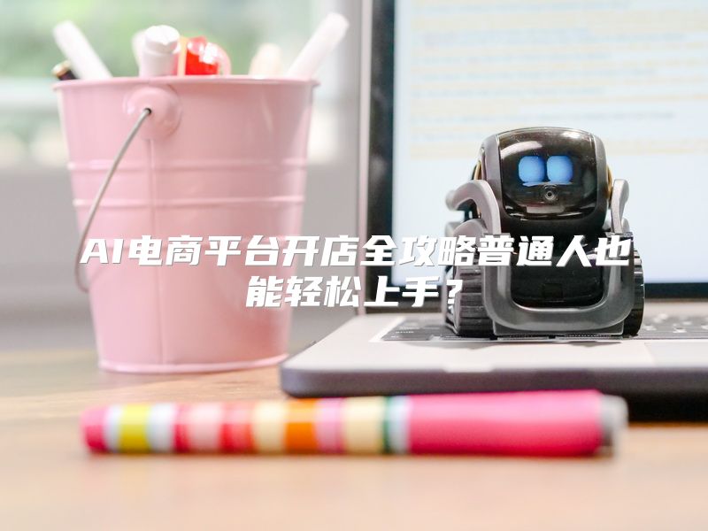 AI电商平台开店全攻略普通人也能轻松上手？