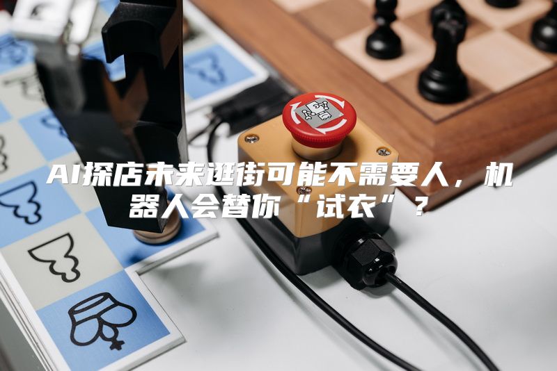 AI探店未来逛街可能不需要人，机器人会替你“试衣”？
