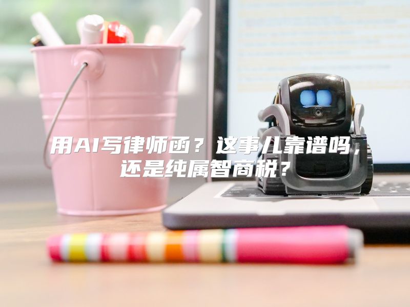 用AI写律师函？这事儿靠谱吗，还是纯属智商税？