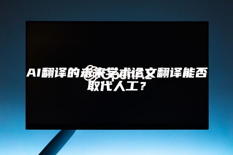 AI翻译的未来学术论文翻译能否取代人工？