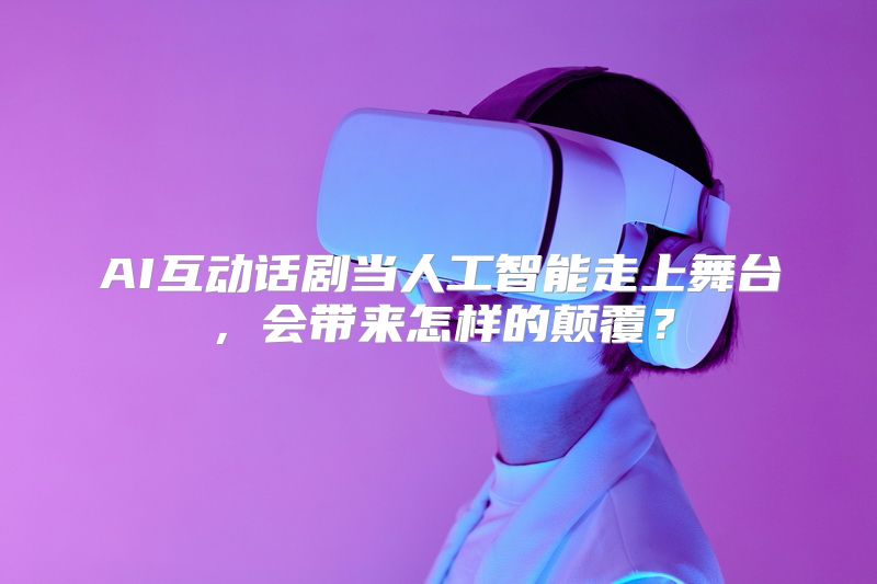AI互动话剧当人工智能走上舞台，会带来怎样的颠覆？