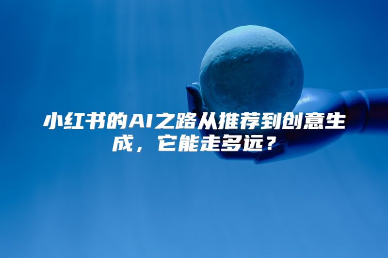 小红书的AI之路从推荐到创意生成，它能走多远？