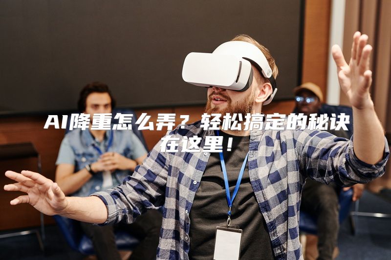 AI降重怎么弄？轻松搞定的秘诀在这里！