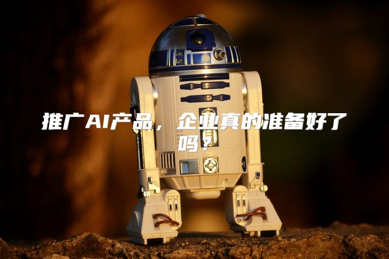 推广AI产品，企业真的准备好了吗？
