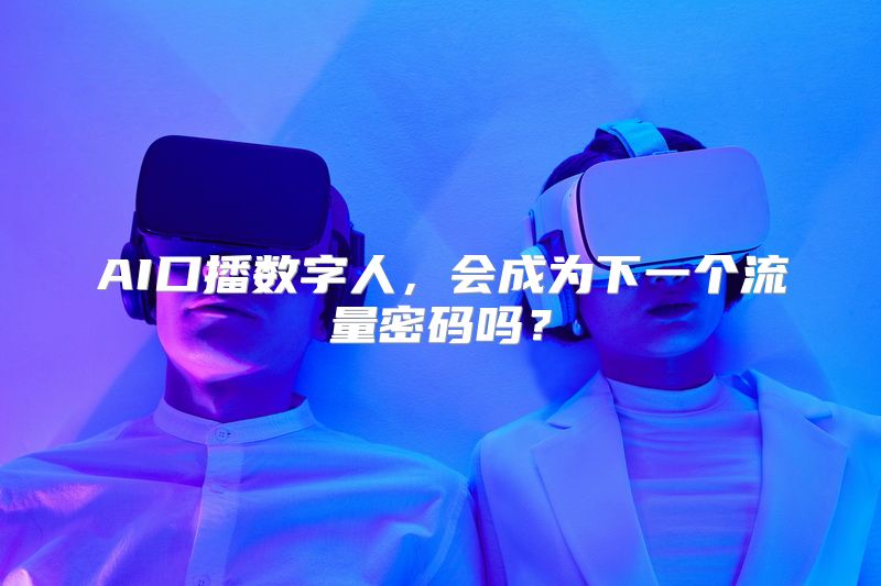 AI口播数字人，会成为下一个流量密码吗？