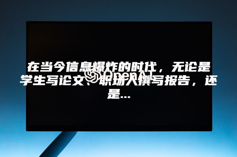 在当今信息爆炸的时代，无论是学生写论文、职场人撰写报告，还是...