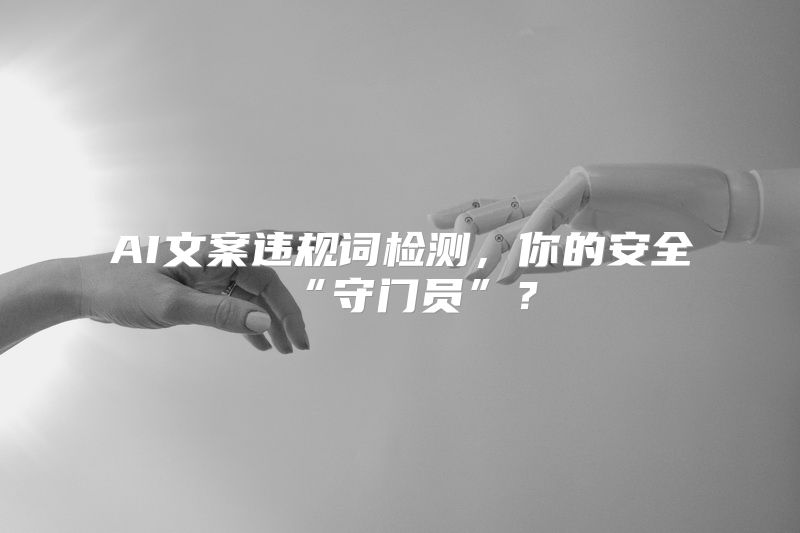 AI文案违规词检测，你的安全“守门员”？