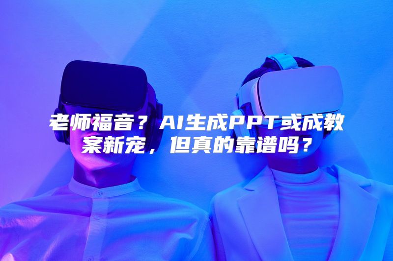 老师福音？AI生成PPT或成教案新宠，但真的靠谱吗？
