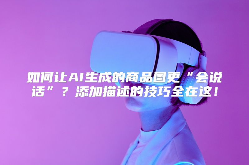 如何让AI生成的商品图更“会说话”？添加描述的技巧全在这！