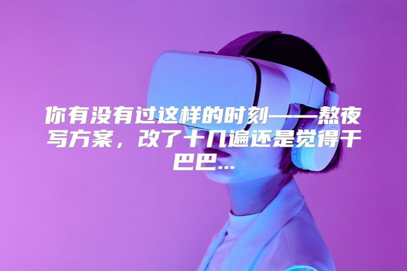 你有没有过这样的时刻——熬夜写方案，改了十几遍还是觉得干巴巴...