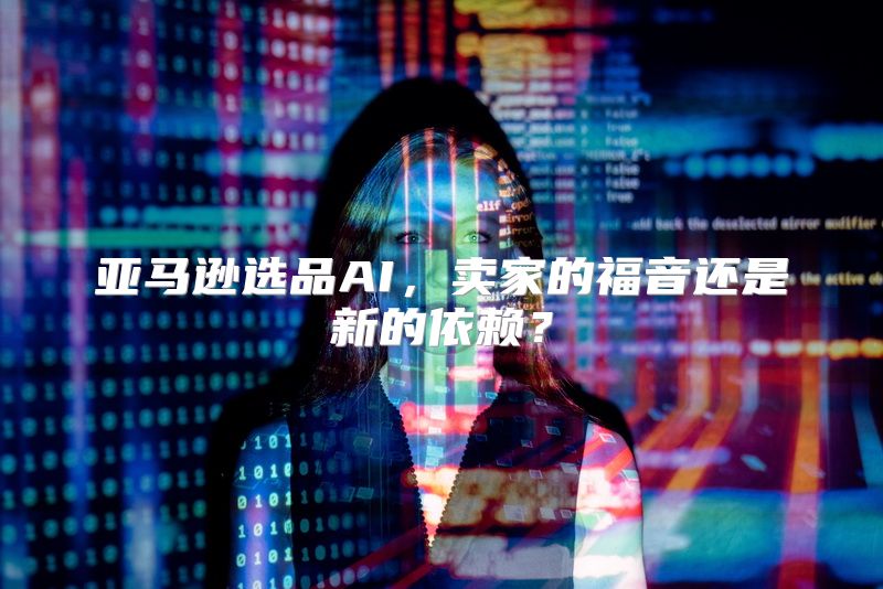 亚马逊选品AI，卖家的福音还是新的依赖？