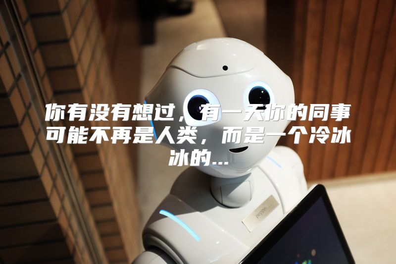 你有没有想过，有一天你的同事可能不再是人类，而是一个冷冰冰的...