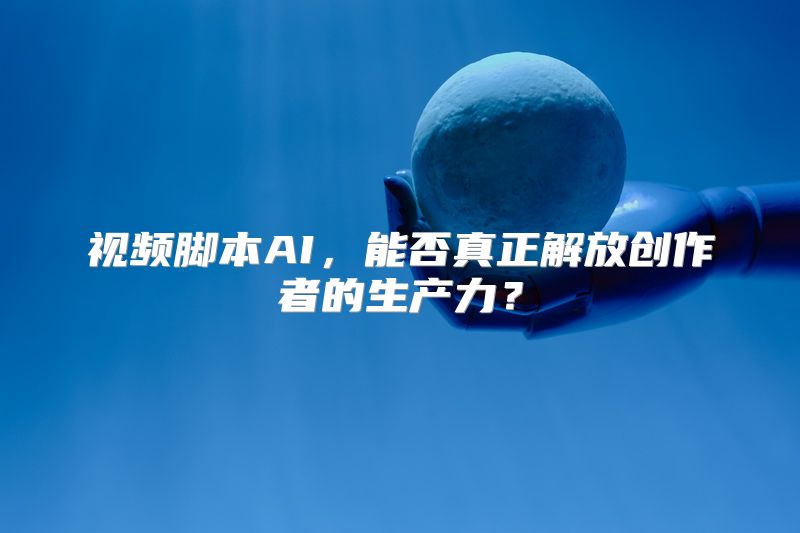 视频脚本AI，能否真正解放创作者的生产力？