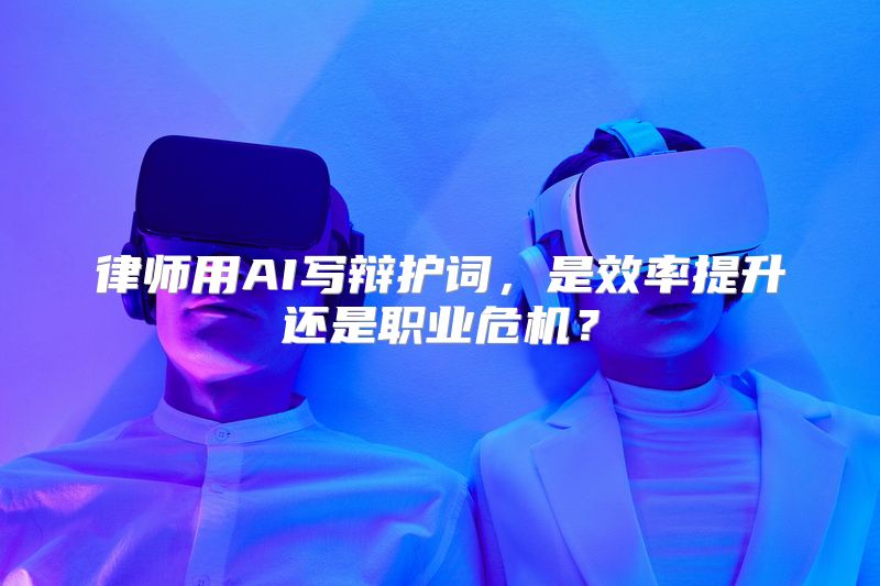 律师用AI写辩护词，是效率提升还是职业危机？
