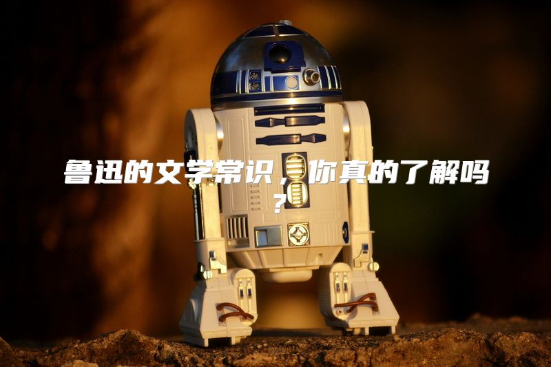 鲁迅的文学常识，你真的了解吗？