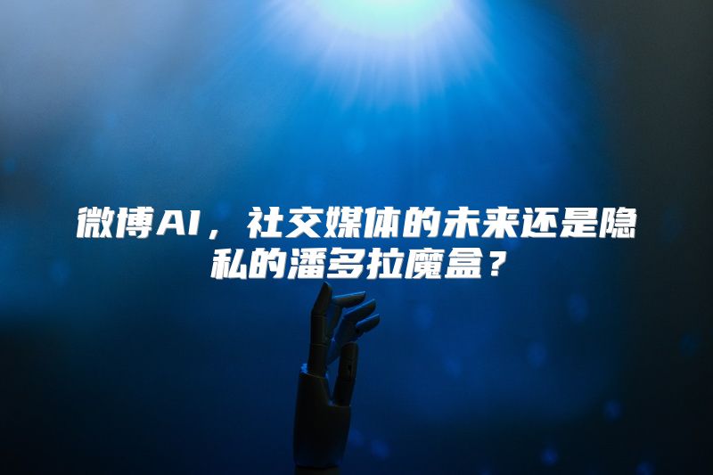 微博AI，社交媒体的未来还是隐私的潘多拉魔盒？
