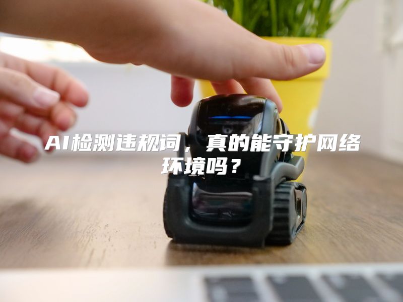 AI检测违规词，真的能守护网络环境吗？