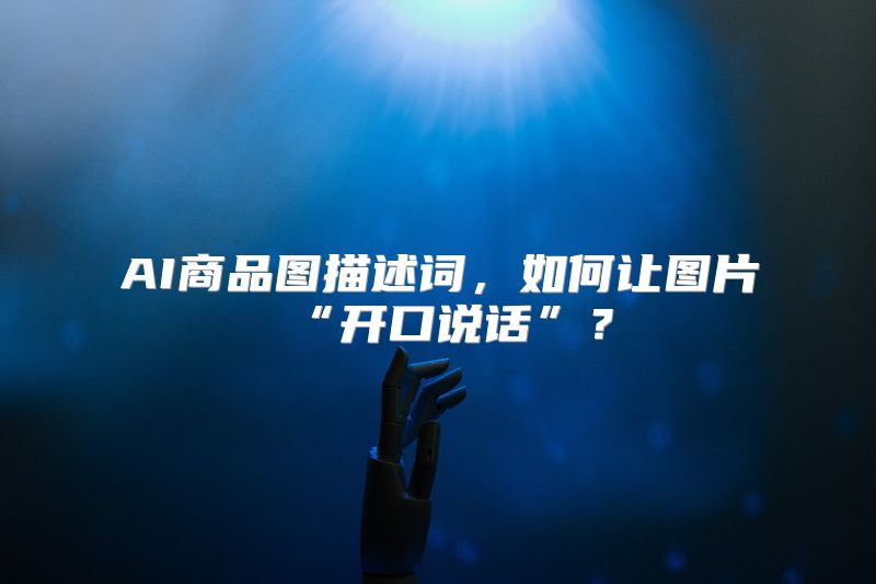 AI商品图描述词，如何让图片“开口说话”？