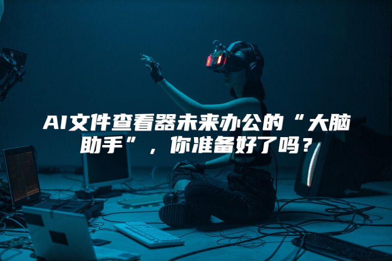 AI文件查看器未来办公的“大脑助手”，你准备好了吗？