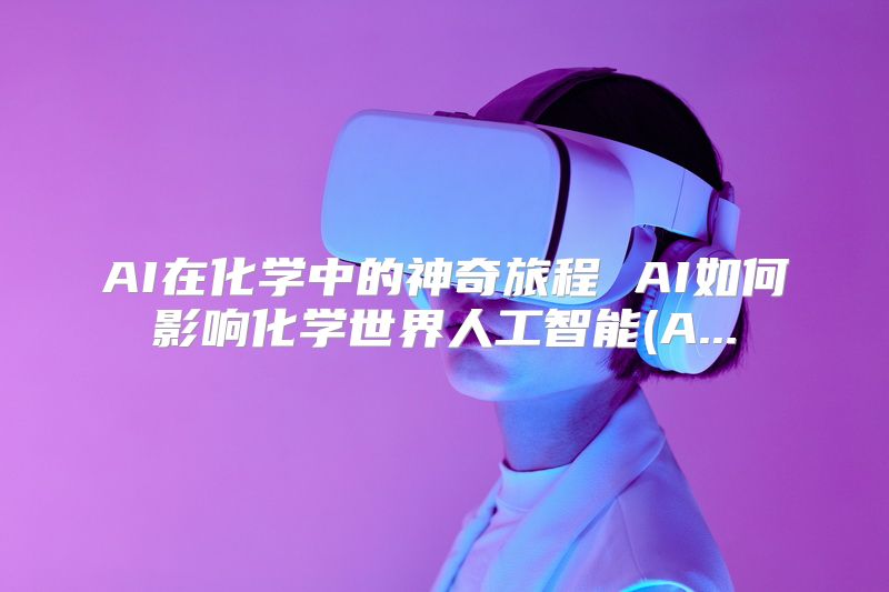 AI在化学中的神奇旅程 AI如何影响化学世界人工智能(A...