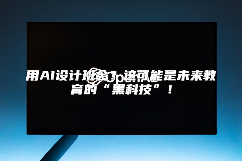 用AI设计班会？这可能是未来教育的“黑科技”！