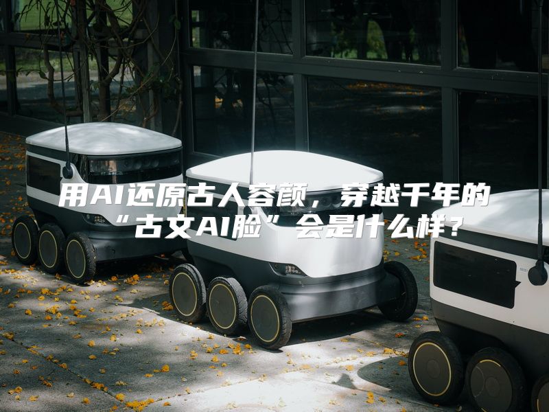 用AI还原古人容颜，穿越千年的“古文AI脸”会是什么样？