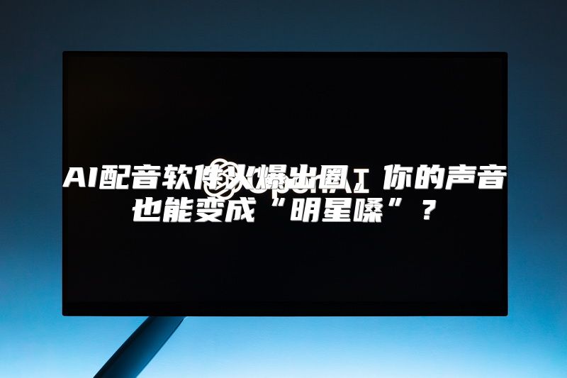 AI配音软件火爆出圈，你的声音也能变成“明星嗓”？