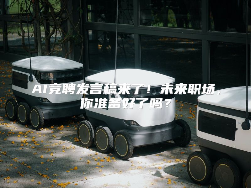 AI竞聘发言稿来了！未来职场，你准备好了吗？