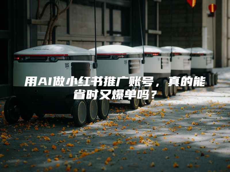 用AI做小红书推广账号，真的能省时又爆单吗？