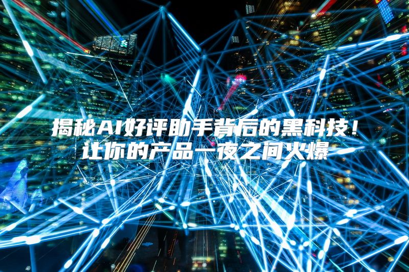 揭秘AI好评助手背后的黑科技！让你的产品一夜之间火爆