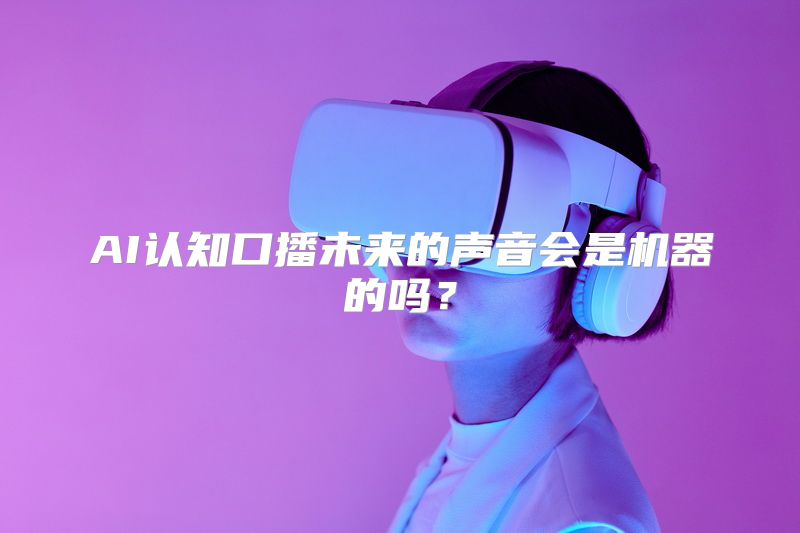 AI认知口播未来的声音会是机器的吗？