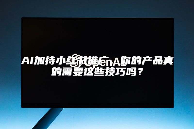 AI加持小红书推广，你的产品真的需要这些技巧吗？