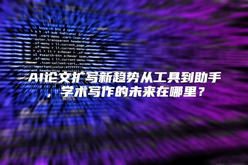 AI论文扩写新趋势从工具到助手，学术写作的未来在哪里？