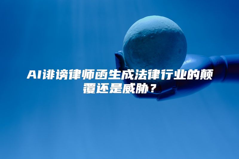 AI诽谤律师函生成法律行业的颠覆还是威胁？