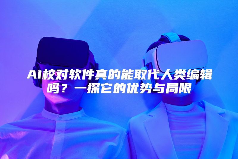 AI校对软件真的能取代人类编辑吗？一探它的优势与局限
