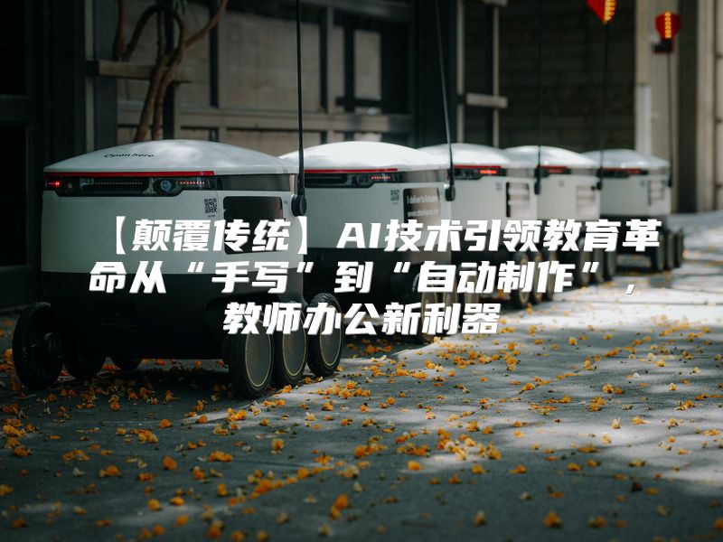 【颠覆传统】AI技术引领教育革命从“手写”到“自动制作”，教师办公新利器
