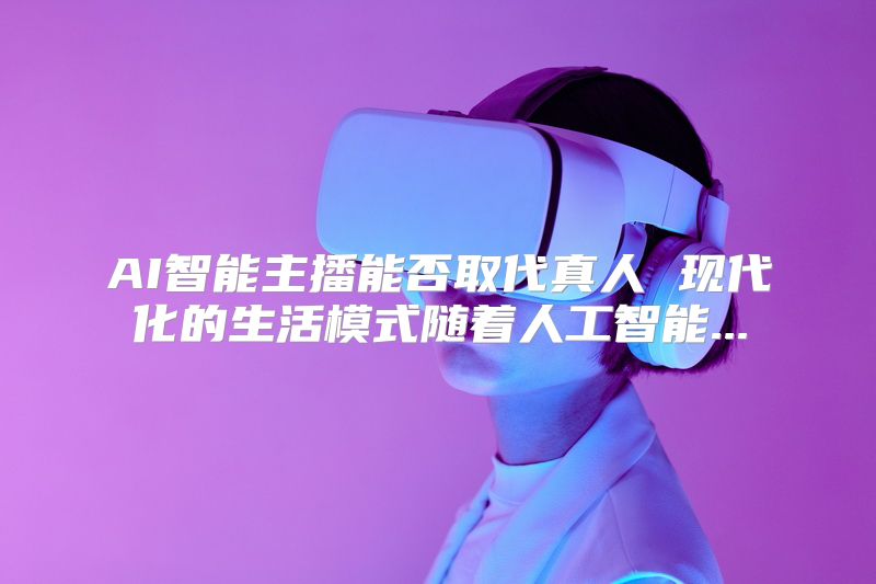 AI智能主播能否取代真人 现代化的生活模式随着人工智能...