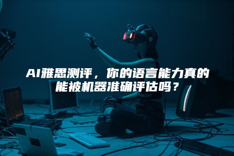 AI雅思测评，你的语言能力真的能被机器准确评估吗？