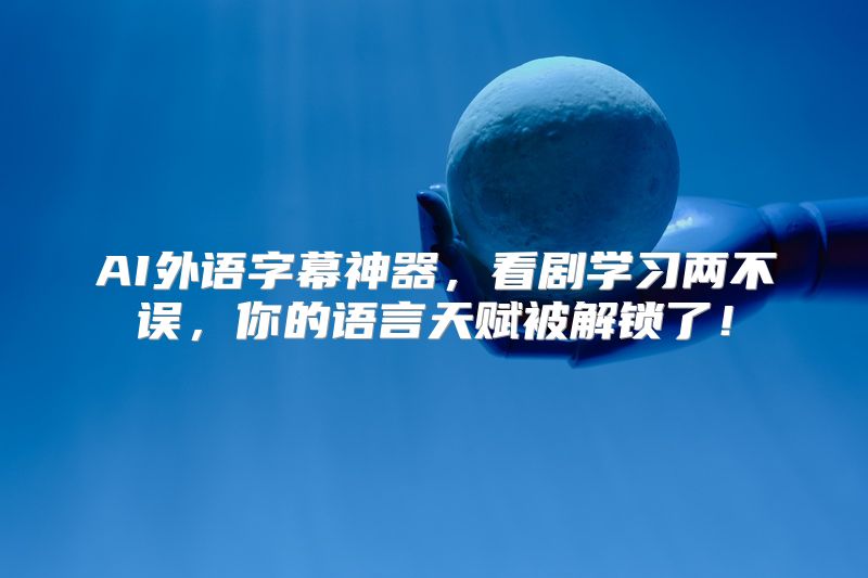 AI外语字幕神器，看剧学习两不误，你的语言天赋被解锁了！