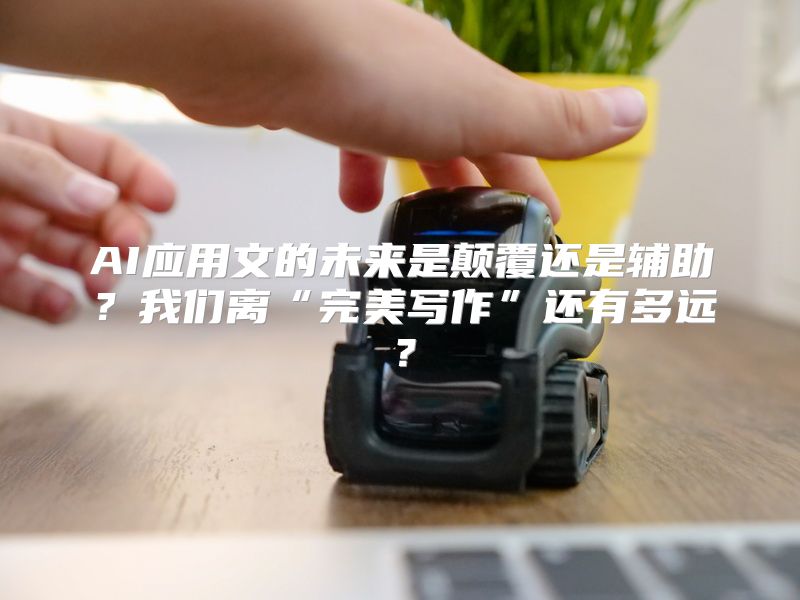 AI应用文的未来是颠覆还是辅助？我们离“完美写作”还有多远？