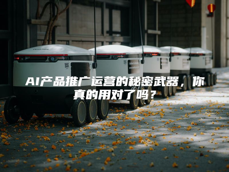 AI产品推广运营的秘密武器，你真的用对了吗？
