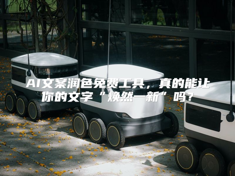 AI文案润色免费工具，真的能让你的文字“焕然一新”吗？