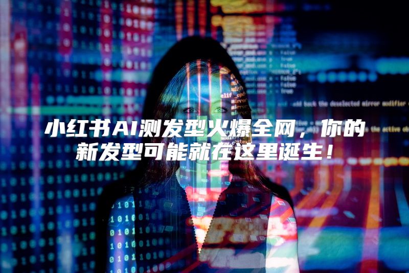 小红书AI测发型火爆全网，你的新发型可能就在这里诞生！
