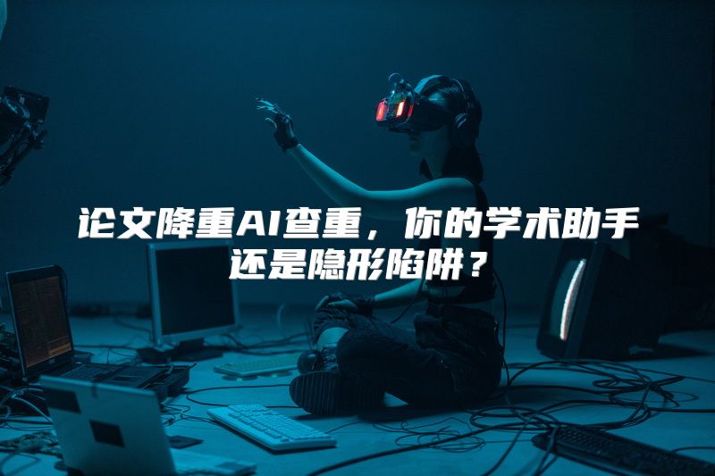 论文降重AI查重，你的学术助手还是隐形陷阱？