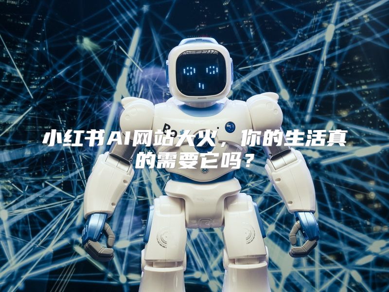 小红书AI网站大火，你的生活真的需要它吗？