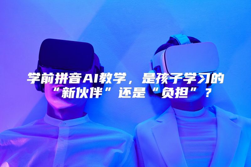 学前拼音AI教学，是孩子学习的“新伙伴”还是“负担”？